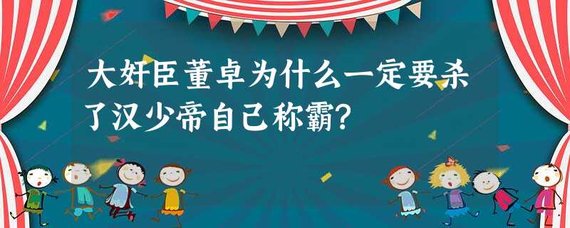 大奸臣董卓为什么一定要杀了汉少帝自己称霸? 大奸臣董卓为什么一定要杀了汉少帝自己称霸?