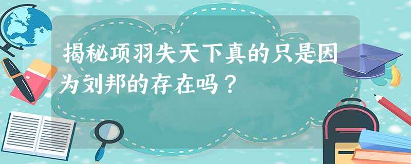 揭秘项羽失天下真的只是因为刘邦的存在吗? 揭秘项羽失天下真的只是因为刘邦的存在吗?