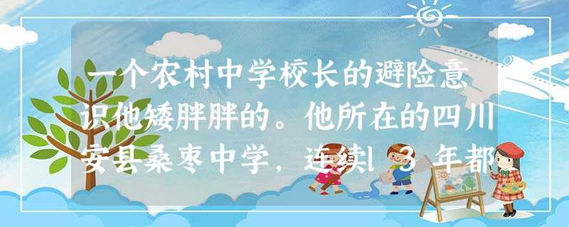 一个农村中学校长的避险意识他矮胖胖的。他所在的四川安县桑枣中学,连续l3年都是全县中考第一名,周围的家长都拼命把孩子往里送。学生最多 一个农村中学校长的避险意识他矮胖胖的。他所在的四川安县桑枣中学,连续l3年都是全县中考第一名,周围的家长都拼命把孩子往里送。学生最多