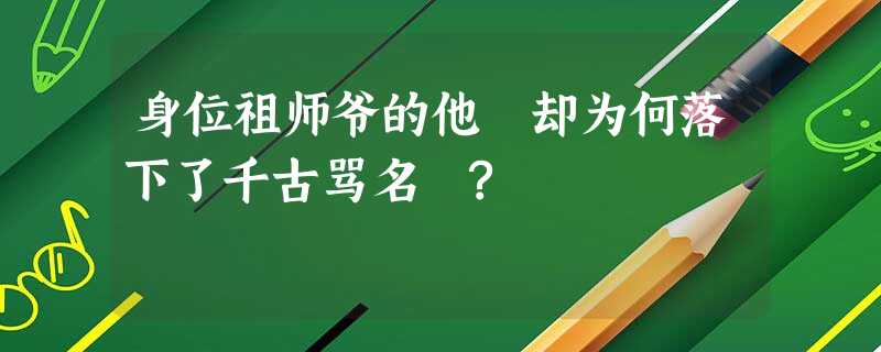 身位祖师爷的他 却为何落下了千古骂名 ? 身位祖师爷的他 却为何落下了千古骂名 ?