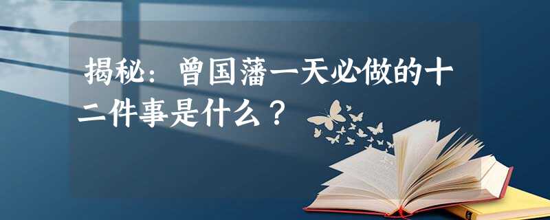 揭秘:曾国藩一天必做的十二件事是什么? 揭秘:曾国藩一天必做的十二件事是什么?
