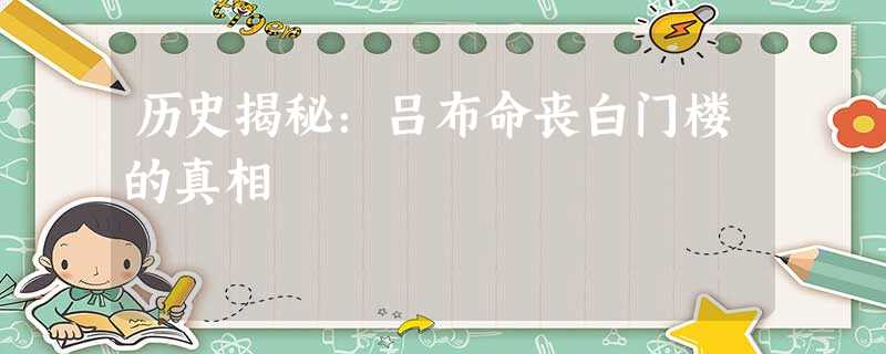 历史揭秘:吕布命丧白门楼的真相 历史揭秘:吕布命丧白门楼的真相