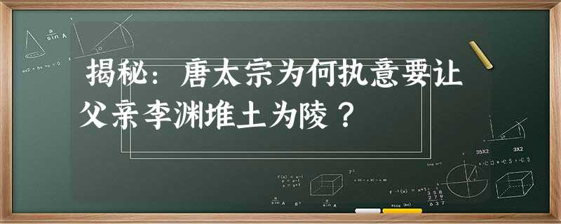 揭秘:唐太宗为何执意要让父亲李渊堆土为陵? 揭秘:唐太宗为何执意要让父亲李渊堆土为陵?