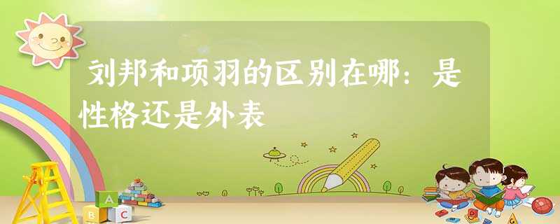 刘邦和项羽的区别在哪:是性格还是外表 刘邦和项羽的区别在哪:是性格还是外表