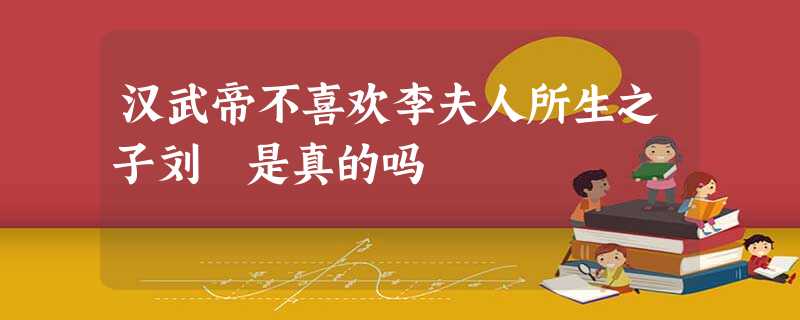 汉武帝不喜欢李夫人所生之子刘髆是真的吗 汉武帝不喜欢李夫人所生之子刘髆是真的吗