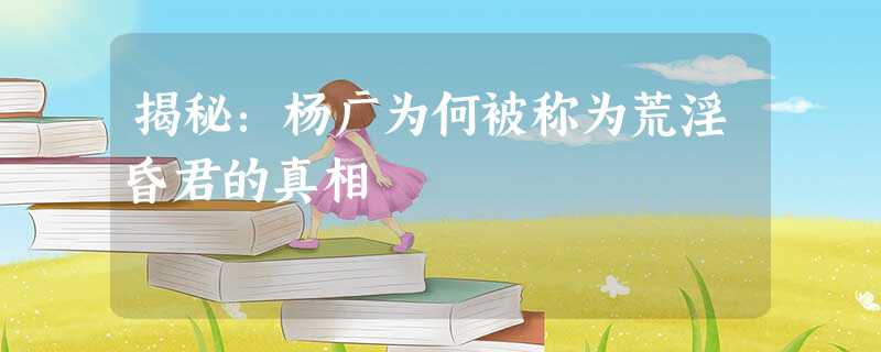 揭秘:杨广为何被称为荒淫昏君的真相 揭秘:杨广为何被称为荒淫昏君的真相