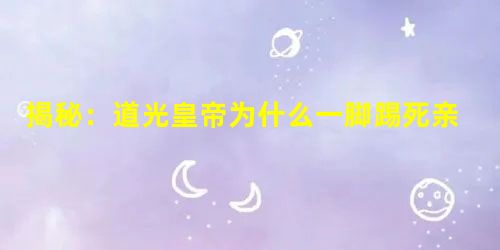 揭秘:道光皇帝为什么一脚踢死亲生儿子? 揭秘:道光皇帝为什么一脚踢死亲生儿子?