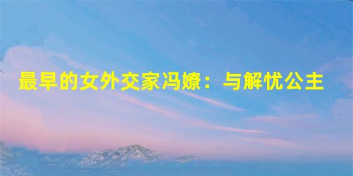 最早的女外交家冯嫽:与解忧公主一起和亲的侍女 最早的女外交家冯嫽:与解忧公主一起和亲的侍女