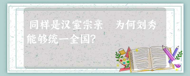 同样是汉室宗亲 为何刘秀能够统一全国? 同样是汉室宗亲 为何刘秀能够统一全国?