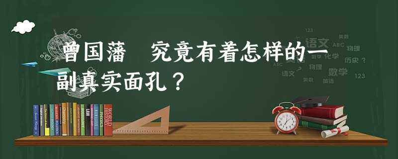 曾国藩 究竟有着怎样的一副真实面孔? 曾国藩 究竟有着怎样的一副真实面孔?