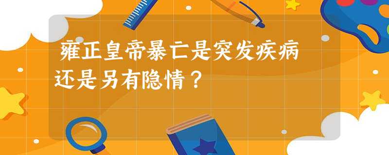 雍正皇帝暴亡是突发疾病 还是另有隐情? 雍正皇帝暴亡是突发疾病 还是另有隐情?