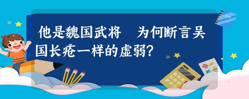 他是魏国武将 为何断言吴国长疮一样的虚弱? 他是魏国武将 为何断言吴国长疮一样的虚弱?