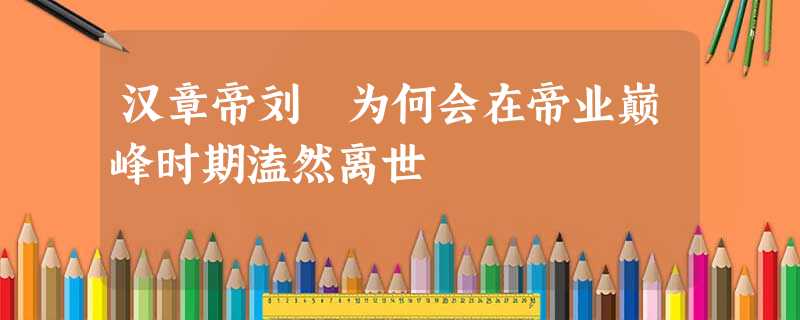 汉章帝刘炟为何会在帝业巅峰时期溘然离世 汉章帝刘炟为何会在帝业巅峰时期溘然离世