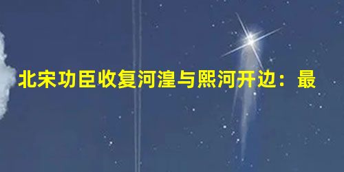 北宋功臣收复河湟与熙河开边:最后竟拱手相让 北宋功臣收复河湟与熙河开边:最后竟拱手相让