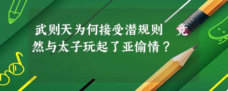 武则天为何接受潜规则 竟然与太子玩起了亚偷情? 武则天为何接受潜规则 竟然与太子玩起了亚偷情?