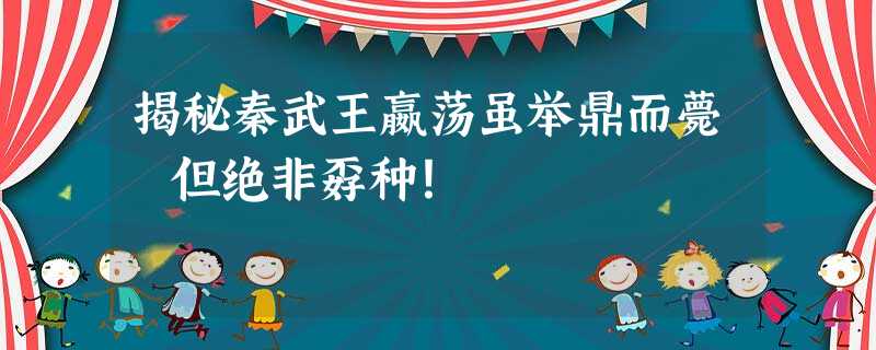 揭秘秦武王嬴荡虽举鼎而薨 但绝非孬种! 揭秘秦武王嬴荡虽举鼎而薨 但绝非孬种!
