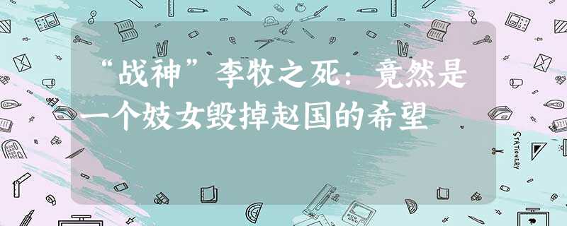 “战神”李牧之死:竟然是一个妓女毁掉赵国的希望 “战神”李牧之死:竟然是一个妓女毁掉赵国的希望