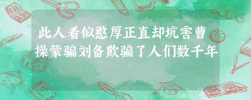 此人看似憨厚正直却坑害曹操蒙骗刘备欺骗了人们数千年 此人看似憨厚正直却坑害曹操蒙骗刘备欺骗了人们数千年