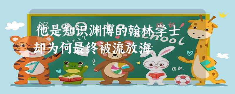 他是知识渊博的翰林学士 却为何最终被流放海 他是知识渊博的翰林学士 却为何最终被流放海