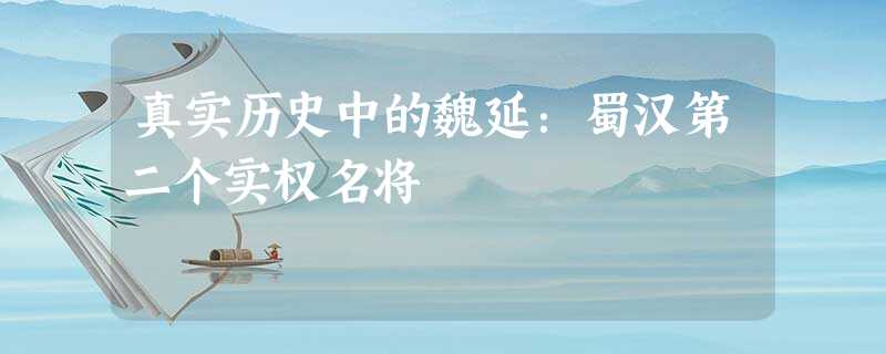 真实历史中的魏延:蜀汉第二个实权名将 真实历史中的魏延:蜀汉第二个实权名将