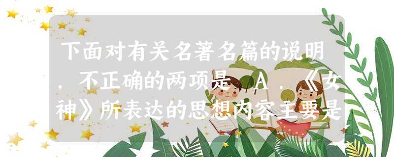 下面对有关名著名篇的说明,不正确的两项是 A.《女神》所表达的思想内容主要是“五四”狂飙突进时代改造旧世界、冲击封建樊篱的要求:追求个性解 下面对有关名著名篇的说明,不正确的两项是 A.《女神》所表达的思想内容主要是“五四”狂飙突进时代改造旧世界、冲击封建樊篱的要求:追求个性解