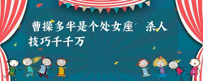 曹操多半是个处女座 杀人技巧千千万 曹操多半是个处女座 杀人技巧千千万