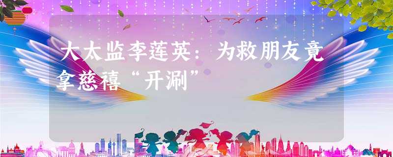 大太监李莲英:为救朋友竟拿慈禧“开涮” 大太监李莲英:为救朋友竟拿慈禧“开涮”