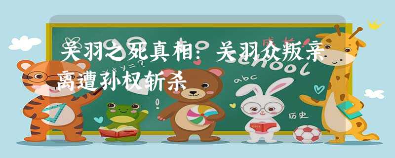 关羽之死真相:关羽众叛亲离遭孙权斩杀 关羽之死真相:关羽众叛亲离遭孙权斩杀