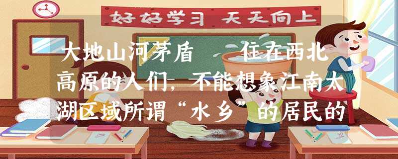 大地山河茅盾 住在西北高原的人们,不能想象江南太湖区域所谓“水乡”的居民的生活;所谓“暮春三月, 大地山河茅盾 住在西北高原的人们,不能想象江南太湖区域所谓“水乡”的居民的生活;所谓“暮春三月,