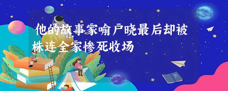 他的故事家喻户晓最后却被株连全家惨死收场 他的故事家喻户晓最后却被株连全家惨死收场