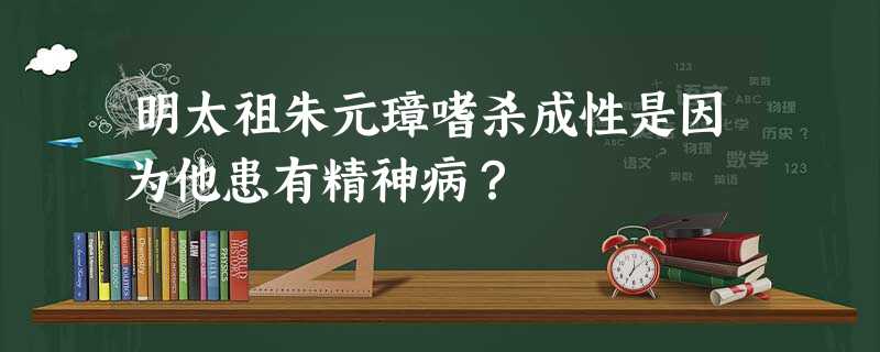 明太祖朱元璋嗜杀成性是因为他患有精神病? 明太祖朱元璋嗜杀成性是因为他患有精神病?