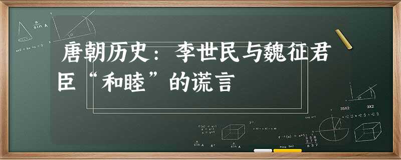 唐朝历史:李世民与魏征君臣“和睦”的谎言 唐朝历史:李世民与魏征君臣“和睦”的谎言