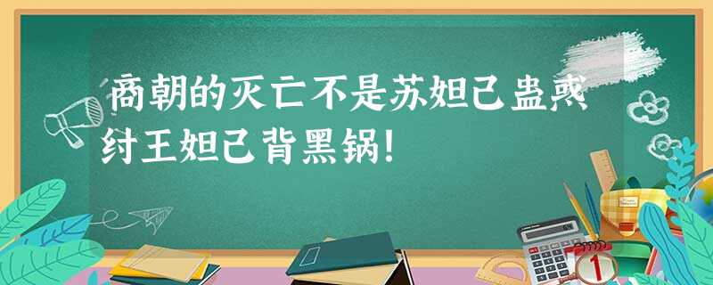 商朝的灭亡不是苏妲己蛊惑纣王妲己背黑锅! 商朝的灭亡不是苏妲己蛊惑纣王妲己背黑锅!