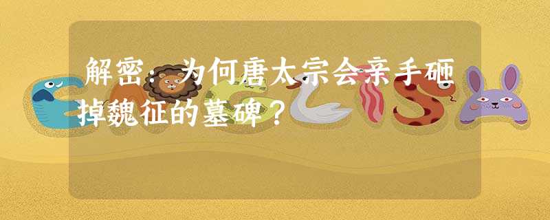 解密:为何唐太宗会亲手砸掉魏征的墓碑? 解密:为何唐太宗会亲手砸掉魏征的墓碑?