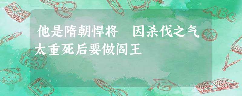 他是隋朝悍将 因杀伐之气太重死后要做阎王 他是隋朝悍将 因杀伐之气太重死后要做阎王