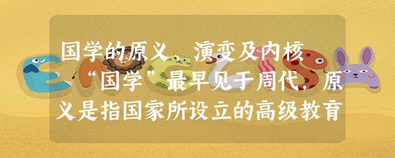 国学的原义、演变及内核 “国学”最早见于周代,原义是指国家所设立的高级教育机构和学府,其教育的核心 国学的原义、演变及内核 “国学”最早见于周代,原义是指国家所设立的高级教育机构和学府,其教育的核心