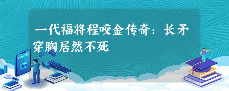 一代福将程咬金传奇:长矛穿胸居然不死 一代福将程咬金传奇:长矛穿胸居然不死