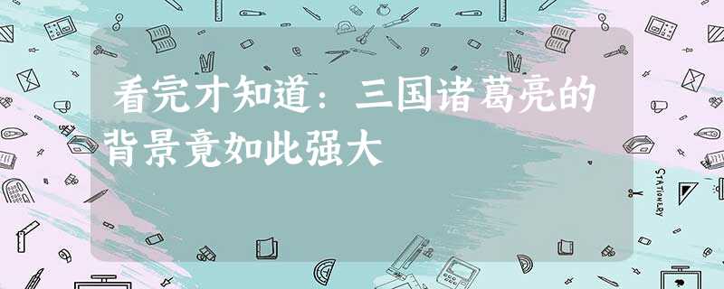 看完才知道:三国诸葛亮的背景竟如此强大 看完才知道:三国诸葛亮的背景竟如此强大