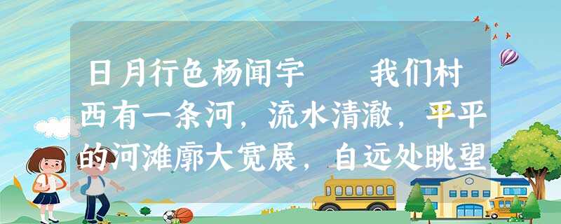 日月行色杨闻宇 我们村西有一条河,流水清澈,平平的河滩廓大宽展,自远处眺望,浅亮亮的河水仿佛是铺 日月行色杨闻宇 我们村西有一条河,流水清澈,平平的河滩廓大宽展,自远处眺望,浅亮亮的河水仿佛是铺