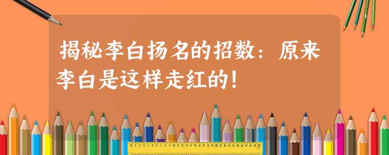 揭秘李白扬名的招数:原来李白是这样走红的! 揭秘李白扬名的招数:原来李白是这样走红的!