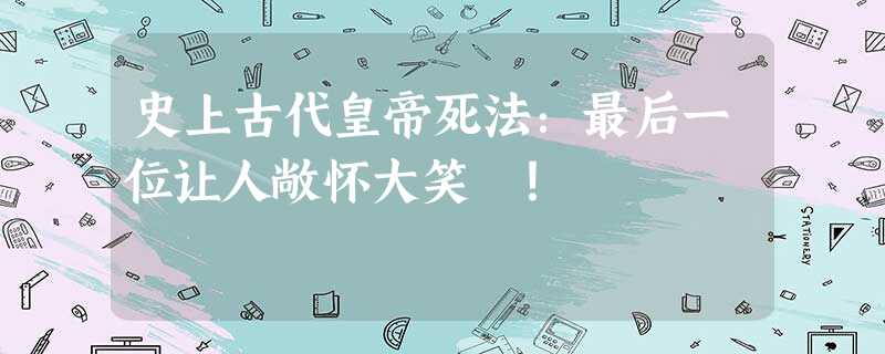 史上古代皇帝死法:最后一位让人敞怀大笑 ! 史上古代皇帝死法:最后一位让人敞怀大笑 !