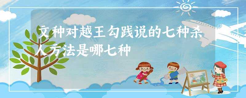 文种对越王勾践说的七种杀人方法是哪七种 文种对越王勾践说的七种杀人方法是哪七种