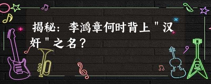 揭秘:李鸿章何时背上"汉奸"之名? 揭秘:李鸿章何时背上"汉奸"之名?