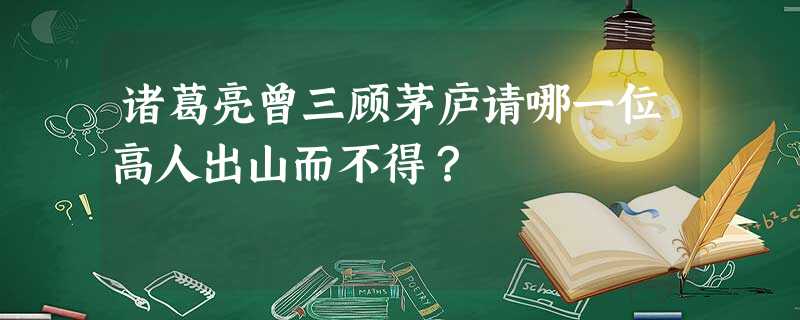 诸葛亮曾三顾茅庐请哪一位高人出山而不得? 诸葛亮曾三顾茅庐请哪一位高人出山而不得?