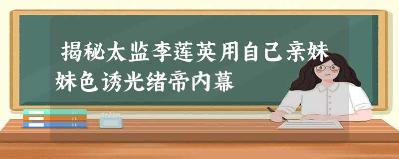 揭秘太监李莲英用自己亲妹妹色诱光绪帝内幕 揭秘太监李莲英用自己亲妹妹色诱光绪帝内幕
