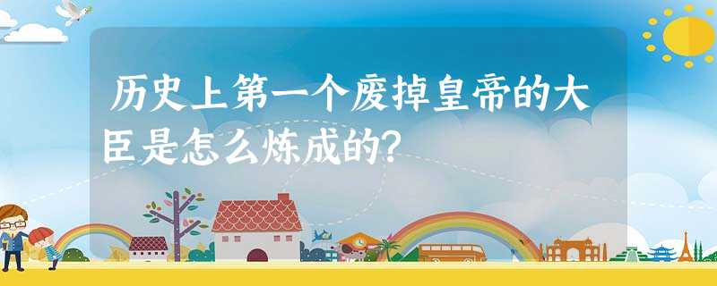 历史上第一个废掉皇帝的大臣是怎么炼成的? 历史上第一个废掉皇帝的大臣是怎么炼成的?