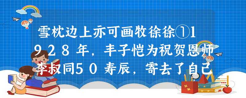 雪枕边上亦可画牧徐徐①1928年,丰子恺为祝贺恩师李叔同50寿辰,寄去了自己精心绘制的50幅《护生画集》,李叔同非常高兴,很快为画集配上了文字,并回信嘱咐丰子恺 雪枕边上亦可画牧徐徐①1928年,丰子恺为祝贺恩师李叔同50寿辰,寄去了自己精心绘制的50幅《护生画集》,李叔同非常高兴,很快为画集配上了文字,并回信嘱咐丰子恺
