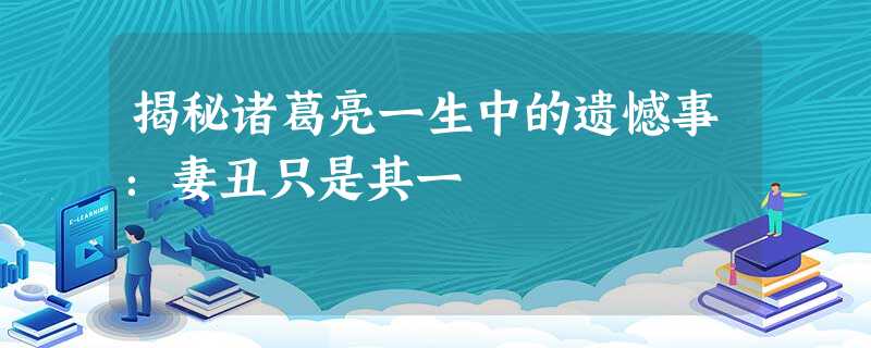 揭秘诸葛亮一生中的遗憾事:妻丑只是其一 揭秘诸葛亮一生中的遗憾事:妻丑只是其一