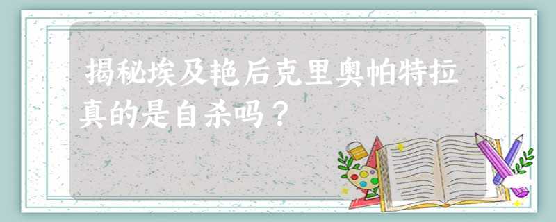 揭秘埃及艳后克里奥帕特拉真的是自杀吗? 揭秘埃及艳后克里奥帕特拉真的是自杀吗?