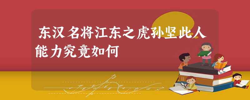 东汉名将江东之虎孙坚此人能力究竟如何 东汉名将江东之虎孙坚此人能力究竟如何